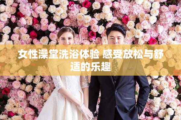 女性澡堂洗浴体验 感受放松与舒适的乐趣