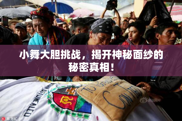 小舞大胆挑战，揭开神秘面纱的秘密真相！