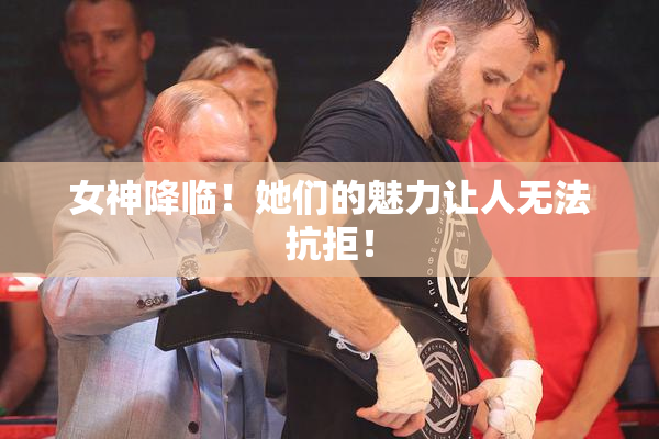 女神降临！她们的魅力让人无法抗拒！