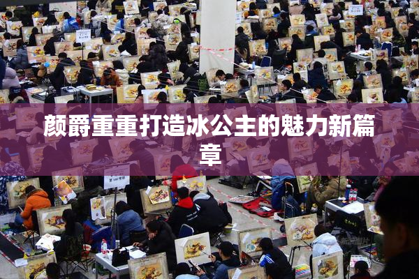 颜爵重重打造冰公主的魅力新篇章