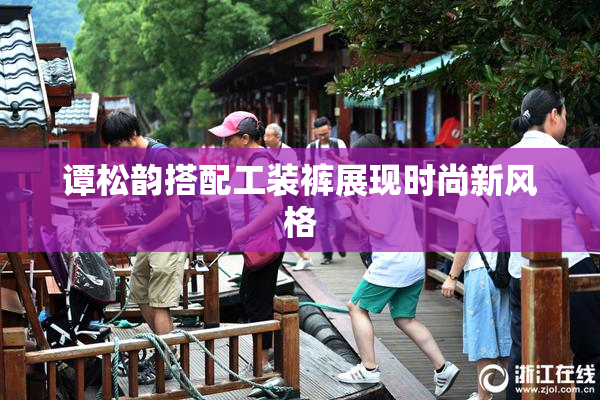 谭松韵搭配工装裤展现时尚新风格