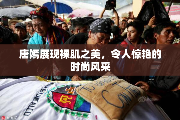 唐嫣展现裸肌之美，令人惊艳的时尚风采