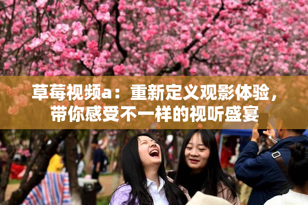 草莓视频a：重新定义观影体验，带你感受不一样的视听盛宴