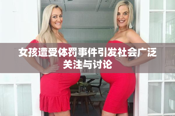 女孩遭受体罚事件引发社会广泛关注与讨论