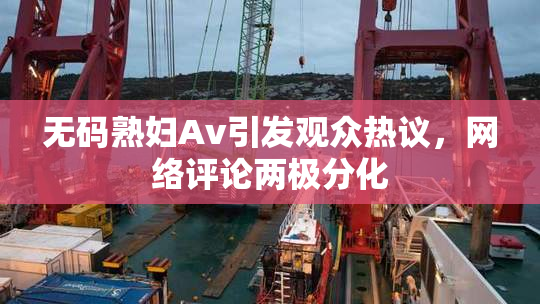 无码熟妇Av引发观众热议，网络评论两极分化