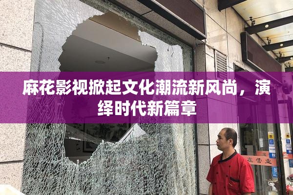 麻花影视掀起文化潮流新风尚，演绎时代新篇章