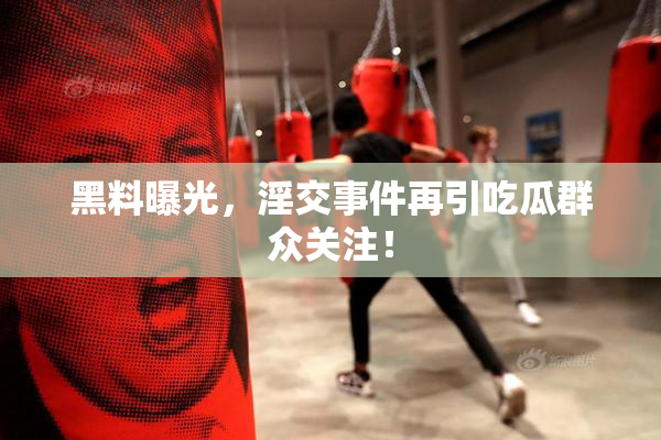 黑料曝光，淫交事件再引吃瓜群众关注！