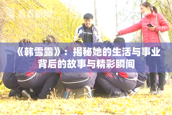 《韩雪露》：揭秘她的生活与事业背后的故事与精彩瞬间