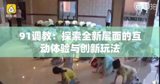 91调教：探索全新层面的互动体验与创新玩法