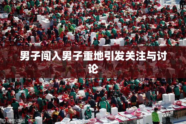 男子闯入男子重地引发关注与讨论