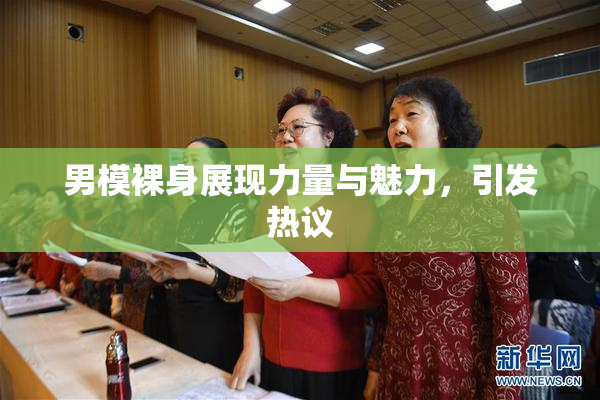 男模裸身展现力量与魅力，引发热议