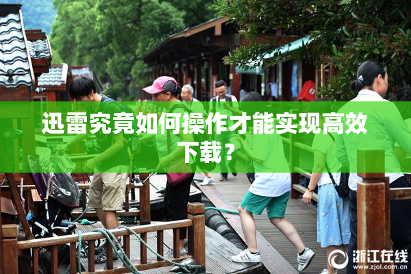 迅雷究竟如何操作才能实现高效下载？