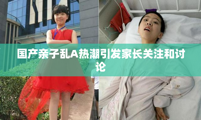 国产亲子乱A热潮引发家长关注和讨论