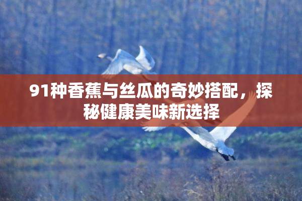 91种香蕉与丝瓜的奇妙搭配，探秘健康美味新选择