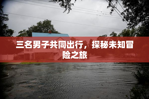 三名男子共同出行，探秘未知冒险之旅