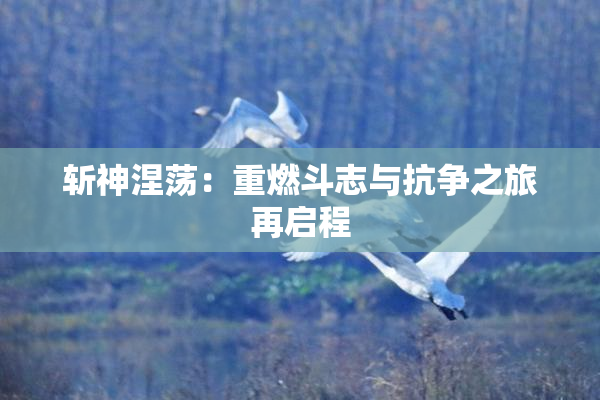 斩神涅荡：重燃斗志与抗争之旅再启程