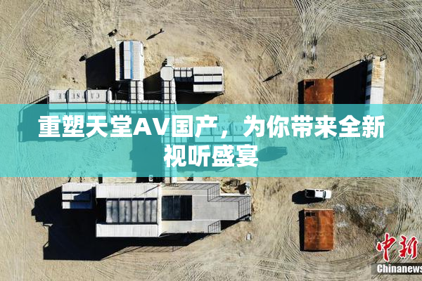 重塑天堂AV国产，为你带来全新视听盛宴