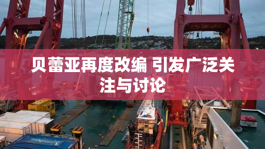 贝蕾亚再度改编 引发广泛关注与讨论