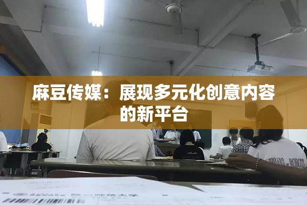 麻豆传媒：展现多元化创意内容的新平台