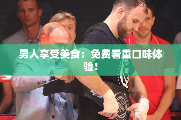 男人享受美食：免费看重口味体验！