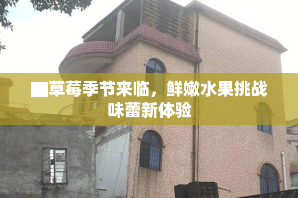 ▇草莓季节来临，鲜嫩水果挑战味蕾新体验