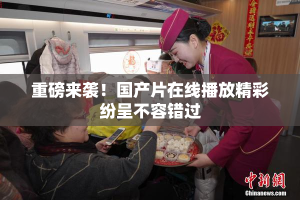 重磅来袭！国产片在线播放精彩纷呈不容错过