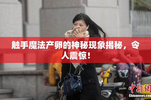 触手魔法产卵的神秘现象揭秘，令人震惊！