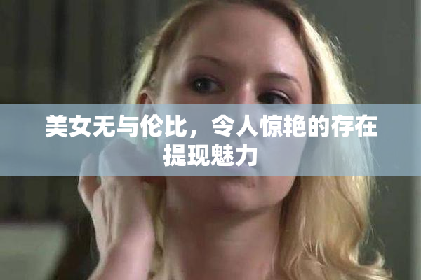 美女无与伦比，令人惊艳的存在提现魅力