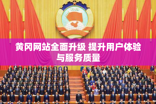 黄冈网站全面升级 提升用户体验与服务质量