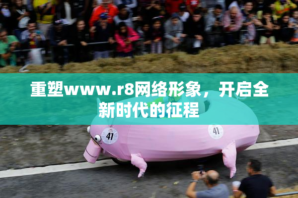 重塑www.r8网络形象，开启全新时代的征程