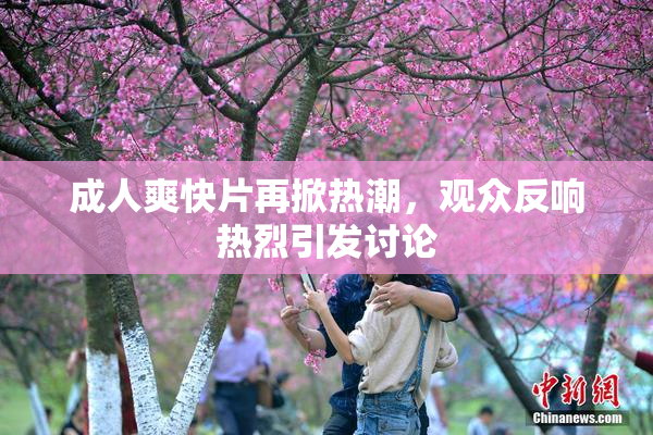 成人爽快片再掀热潮，观众反响热烈引发讨论