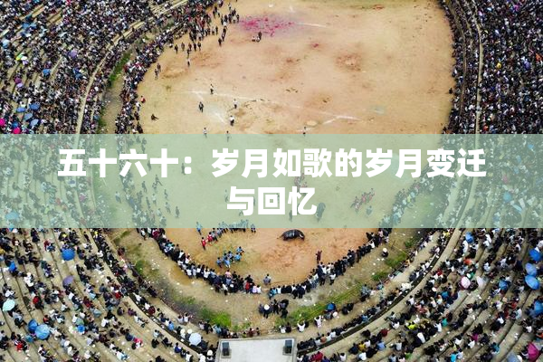 五十六十：岁月如歌的岁月变迁与回忆