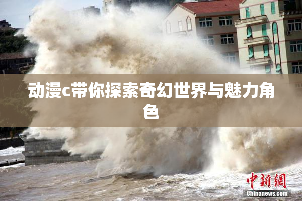 动漫c带你探索奇幻世界与魅力角色