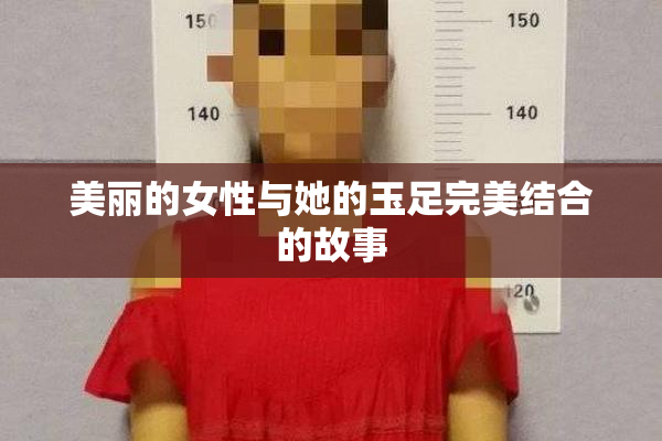 美丽的女性与她的玉足完美结合的故事
