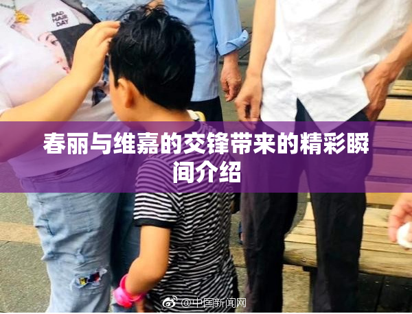 春丽与维嘉的交锋带来的精彩瞬间介绍