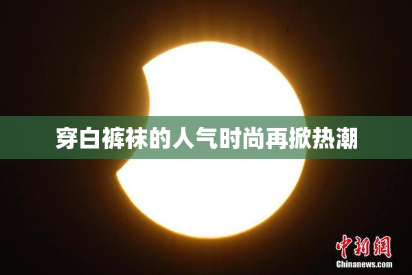 穿白裤袜的人气时尚再掀热潮