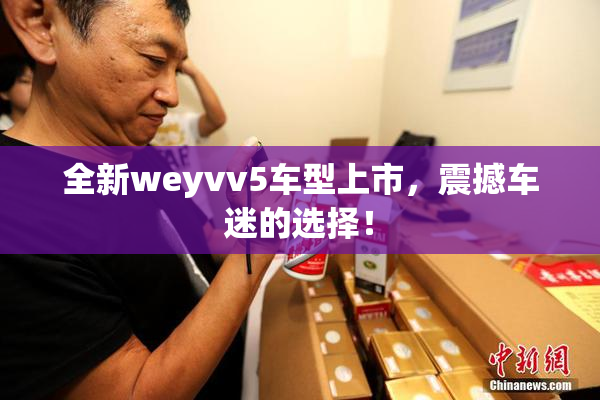 全新weyvv5车型上市，震撼车迷的选择！