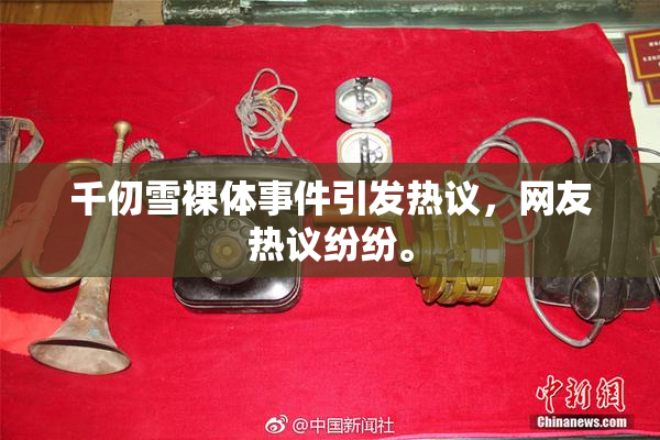 千仞雪裸体事件引发热议，网友热议纷纷。