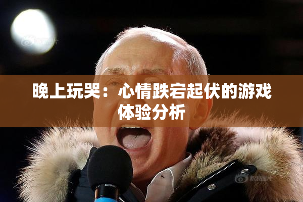 晚上玩哭：心情跌宕起伏的游戏体验分析