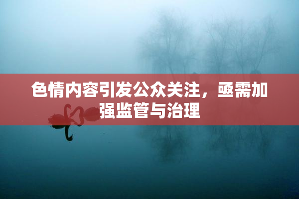 色情内容引发公众关注，亟需加强监管与治理