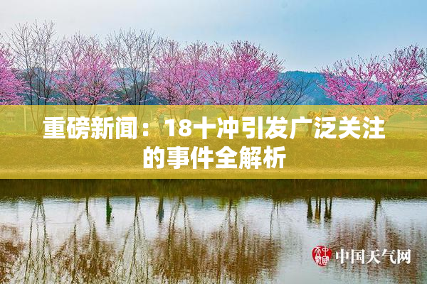 重磅新闻：18十冲引发广泛关注的事件全解析