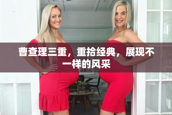 曹查理三重，重拾经典，展现不一样的风采