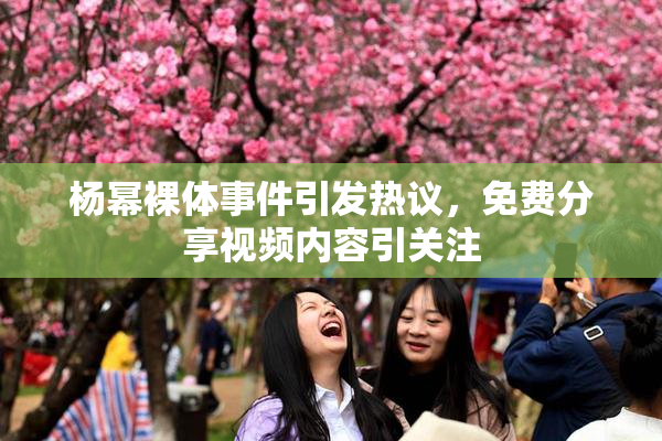 杨幂裸体事件引发热议，免费分享视频内容引关注
