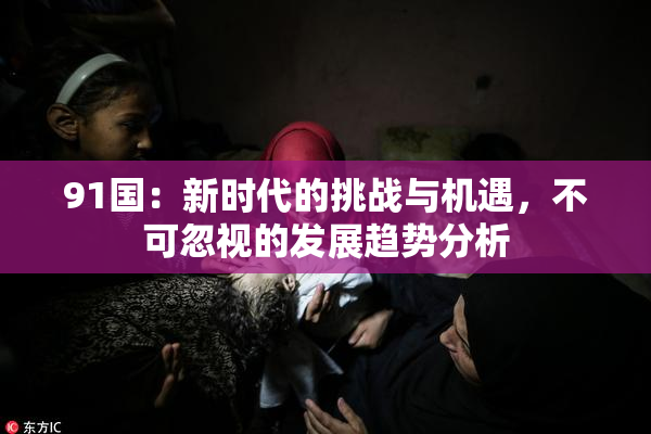 91国：新时代的挑战与机遇，不可忽视的发展趋势分析