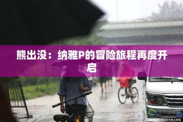 熊出没：纳雅P的冒险旅程再度开启