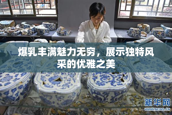 爆乳丰满魅力无穷，展示独特风采的优雅之美