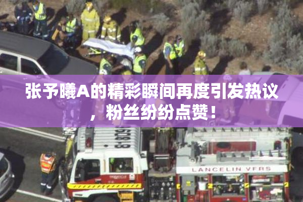 张予曦A的精彩瞬间再度引发热议，粉丝纷纷点赞！