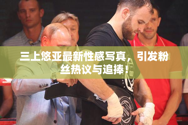 三上悠亚最新性感写真，引发粉丝热议与追捧！