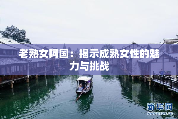 老熟女阿国：揭示成熟女性的魅力与挑战