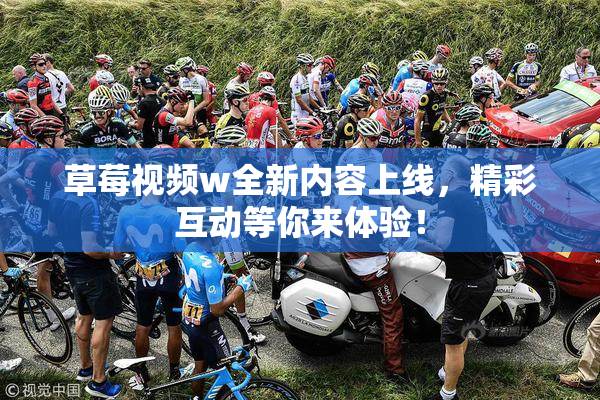 草莓视频w全新内容上线，精彩互动等你来体验！